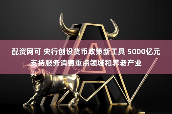 配资网可 央行创设货币政策新工具 5000亿元支持服务消费重点领域和养老产业