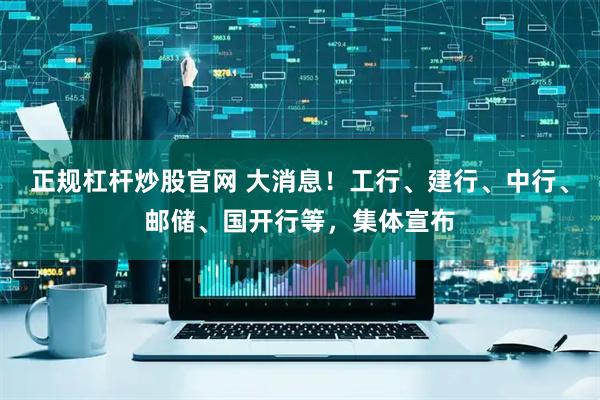 正规杠杆炒股官网 大消息！工行、建行、中行、邮储、国开行等，集体宣布