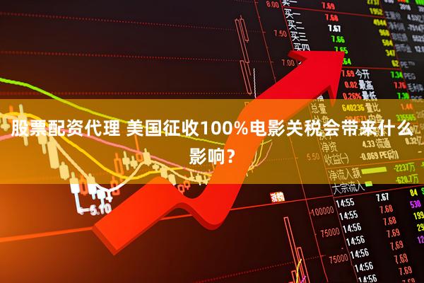 股票配资代理 美国征收100%电影关税会带来什么影响？