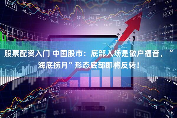 股票配资入门 中国股市：底部入场是散户福音，“海底捞月”形态底部即将反转！