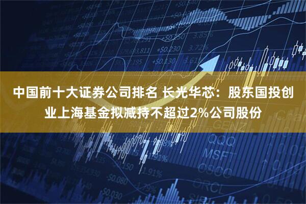 中国前十大证券公司排名 长光华芯：股东国投创业上海基金拟减持不超过2%公司股份