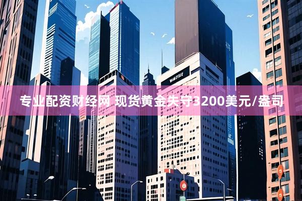专业配资财经网 现货黄金失守3200美元/盎司