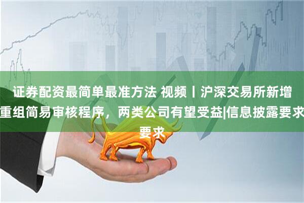 证券配资最简单最准方法 视频丨沪深交易所新增重组简易审核程序，两类公司有望受益|信息披露要求