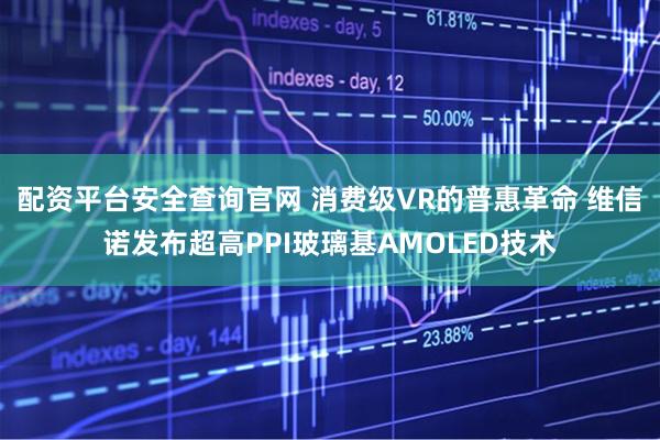 配资平台安全查询官网 消费级VR的普惠革命 维信诺发布超高PPI玻璃基AMOLED技术