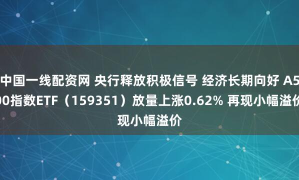 中国一线配资网 央行释放积极信号 经济长期向好 A500指数ETF（159351）放量上涨0.62% 再现小幅溢价