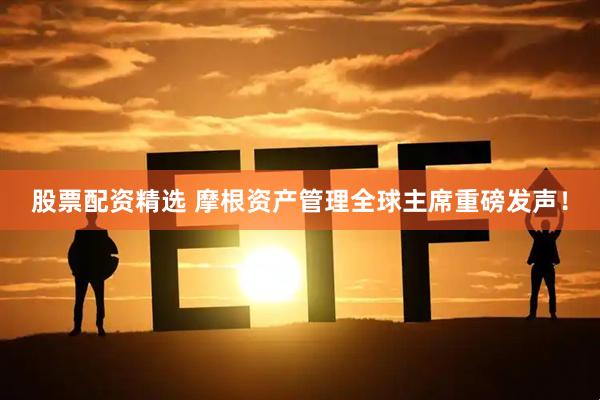 股票配资精选 摩根资产管理全球主席重磅发声！