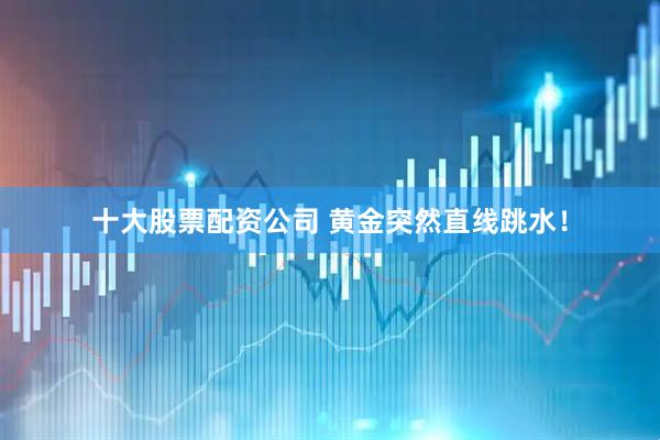 十大股票配资公司 黄金突然直线跳水！