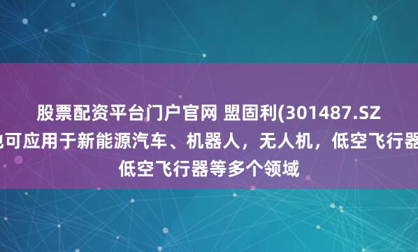 股票配资平台门户官网 盟固利(301487.SZ)：固态电池可应用于新能源汽车、机器人，无人机，低空飞行器等多个领域