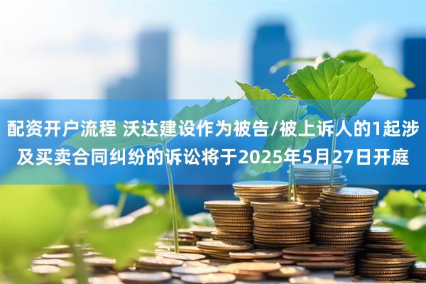 配资开户流程 沃达建设作为被告/被上诉人的1起涉及买卖合同纠纷的诉讼将于2025年5月27日开庭