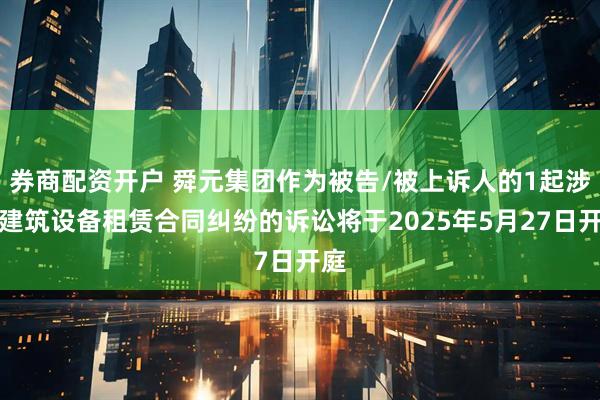 券商配资开户 舜元集团作为被告/被上诉人的1起涉及建筑设备租赁合同纠纷的诉讼将于2025年5月27日开庭