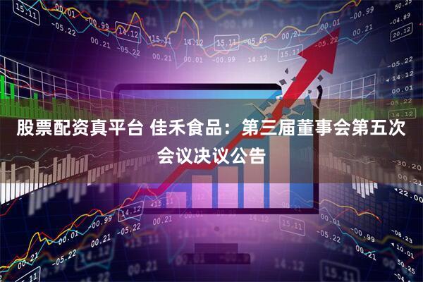 股票配资真平台 佳禾食品：第三届董事会第五次会议决议公告