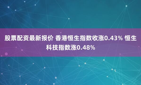 股票配资最新报价 香港恒生指数收涨0.43% 恒生科技指数涨0.48%