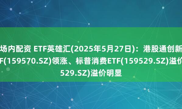 场内配资 ETF英雄汇(2025年5月27日)：港股通创新药ETF(159570.SZ)领涨、标普消费ETF(159529.SZ)溢价明显