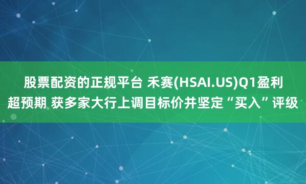 股票配资的正规平台 禾赛(HSAI.US)Q1盈利超预期 获多家大行上调目标价并坚定“买入”评级