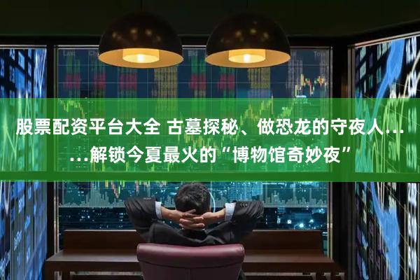 股票配资平台大全 古墓探秘、做恐龙的守夜人……解锁今夏最火的“博物馆奇妙夜”