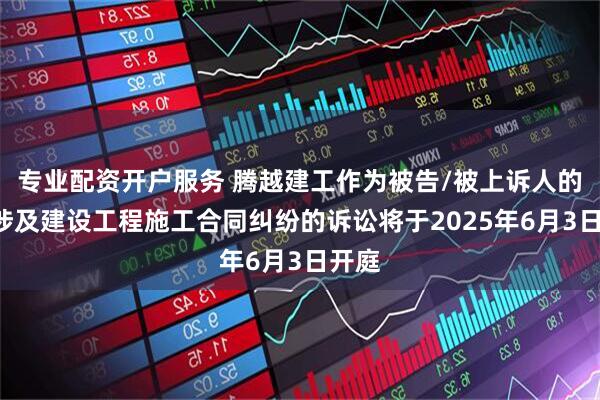 专业配资开户服务 腾越建工作为被告/被上诉人的1起涉及建设工程施工合同纠纷的诉讼将于2025年6月3日开庭