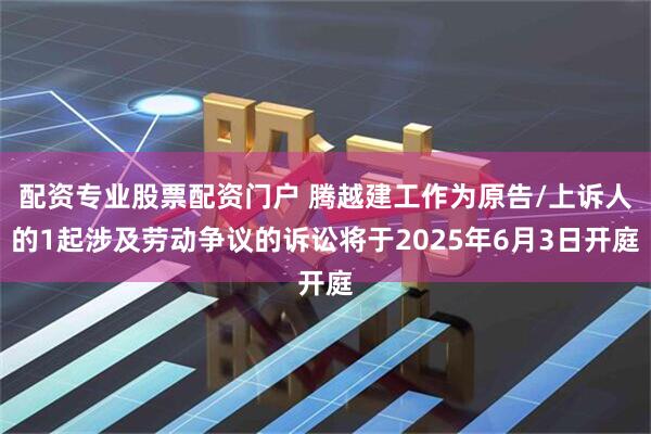 配资专业股票配资门户 腾越建工作为原告/上诉人的1起涉及劳动争议的诉讼将于2025年6月3日开庭