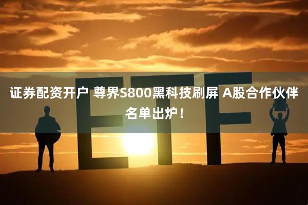 证券配资开户 尊界S800黑科技刷屏 A股合作伙伴名单出炉！