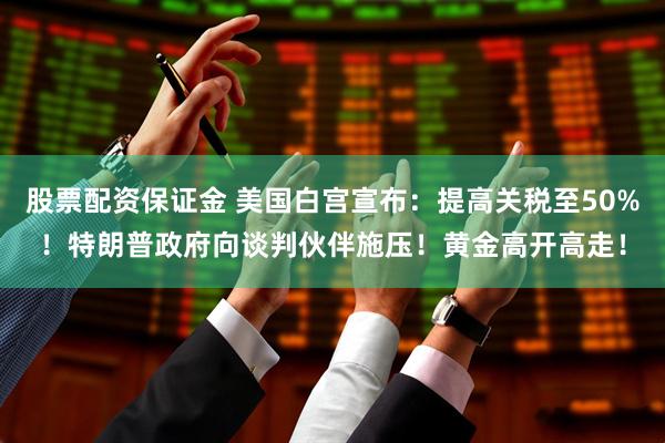 股票配资保证金 美国白宫宣布：提高关税至50%！特朗普政府向谈判伙伴施压！黄金高开高走！