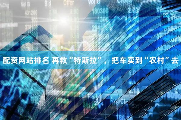 配资网站排名 再救“特斯拉”，把车卖到“农村”去