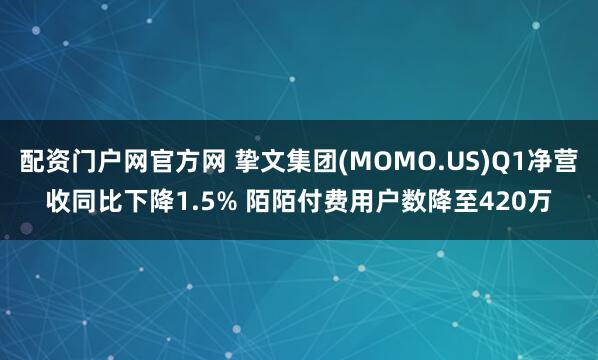 配资门户网官方网 挚文集团(MOMO.US)Q1净营收同比下降1.5% 陌陌付费用户数降至420万