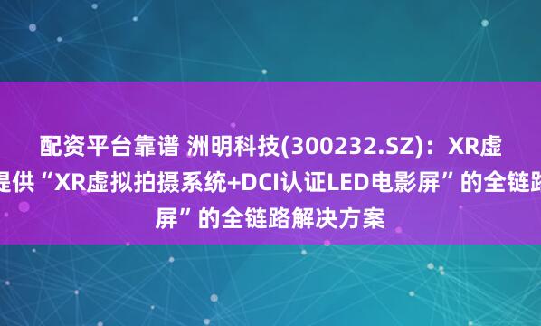 配资平台靠谱 洲明科技(300232.SZ)：XR虚拟拍摄可提供“XR虚拟拍摄系统+DCI认证LED电影屏”的全链路解决方案