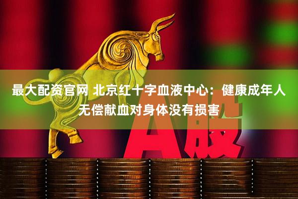 最大配资官网 北京红十字血液中心：健康成年人无偿献血对身体没有损害