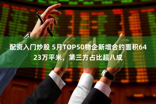 配资入门炒股 5月TOP50物企新增合约面积6423万平米，第三方占比超八成