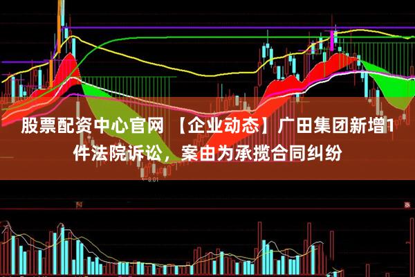 股票配资中心官网 【企业动态】广田集团新增1件法院诉讼，案由为承揽合同纠纷