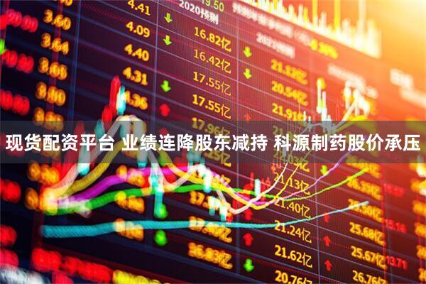 现货配资平台 业绩连降股东减持 科源制药股价承压