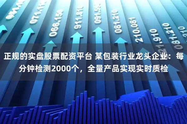 正规的实盘股票配资平台 某包装行业龙头企业：每分钟检测2000个，全量产品实现实时质检