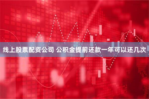 线上股票配资公司 公积金提前还款一年可以还几次