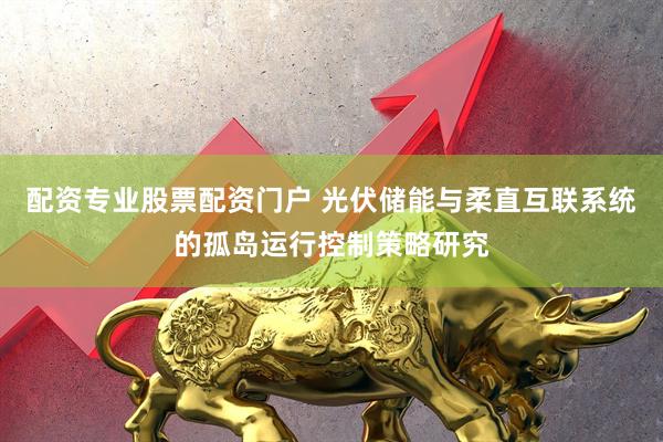 配资专业股票配资门户 光伏储能与柔直互联系统的孤岛运行控制策略研究