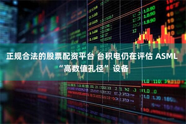 正规合法的股票配资平台 台积电仍在评估 ASML “高数值孔径” 设备