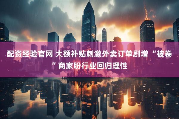 配资经验官网 大额补贴刺激外卖订单剧增 “被卷”商家盼行业回归理性