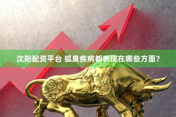 沈阳配资平台 狐臭疾病都表现在哪些方面？