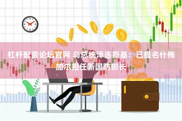 杠杆配资论坛官网 乌总统泽连斯基：已提名什梅加尔担任新国防部长