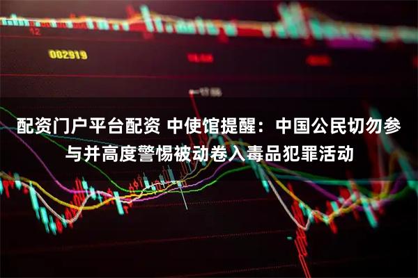 配资门户平台配资 中使馆提醒：中国公民切勿参与并高度警惕被动卷入毒品犯罪活动