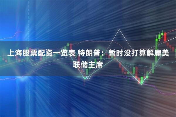 上海股票配资一览表 特朗普：暂时没打算解雇美联储主席