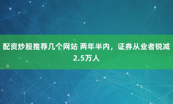 配资炒股推荐几个网站 两年半内，证券从业者锐减2.5万人
