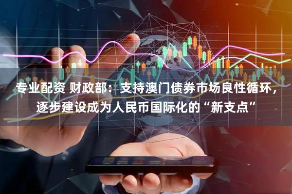 专业配资 财政部：支持澳门债券市场良性循环，逐步建设成为人民币国际化的“新支点”
