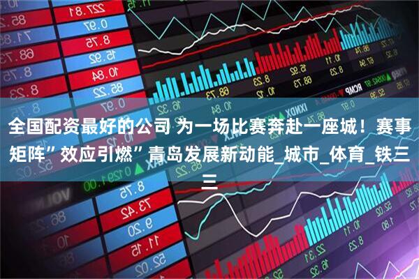 全国配资最好的公司 为一场比赛奔赴一座城！赛事矩阵”效应引燃”青岛发展新动能_城市_体育_铁三