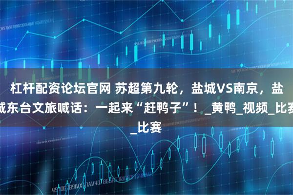 杠杆配资论坛官网 苏超第九轮，盐城VS南京，盐城东台文旅喊话：一起来“赶鸭子”！_黄鸭_视频_比赛