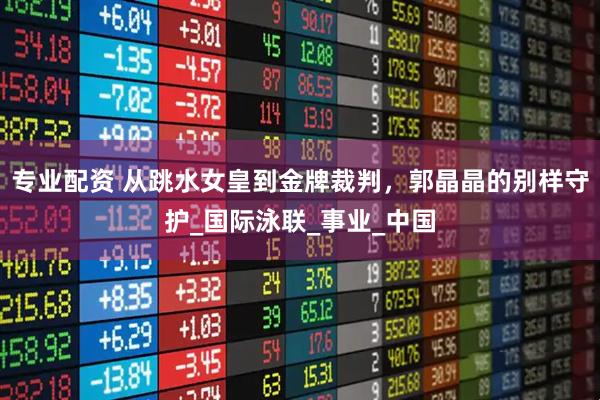 专业配资 从跳水女皇到金牌裁判，郭晶晶的别样守护_国际泳联_事业_中国