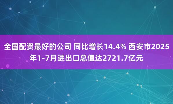 全国配资最好的公司 同比增长14.4% 西安市2025年1-7月进出口总值达2721.7亿元