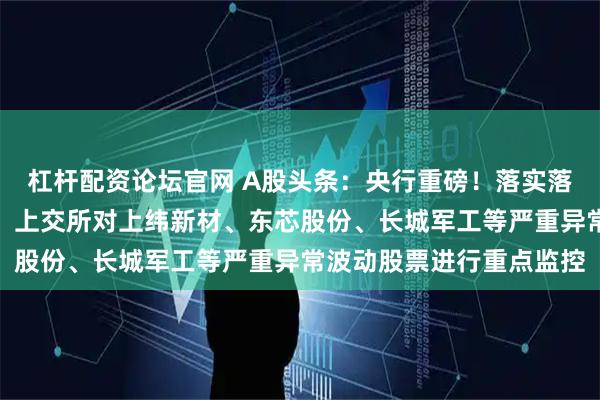 杠杆配资论坛官网 A股头条：央行重磅！落实落细适度宽松的货币政策；上交所对上纬新材、东芯股份、长城军工等严重异常波动股票进行重点监控