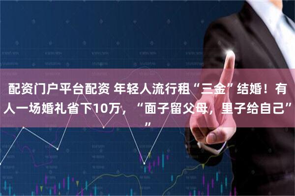 配资门户平台配资 年轻人流行租“三金”结婚！有人一场婚礼省下10万，“面子留父母，里子给自己”