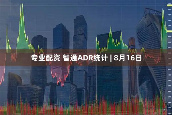 专业配资 智通ADR统计 | 8月16日