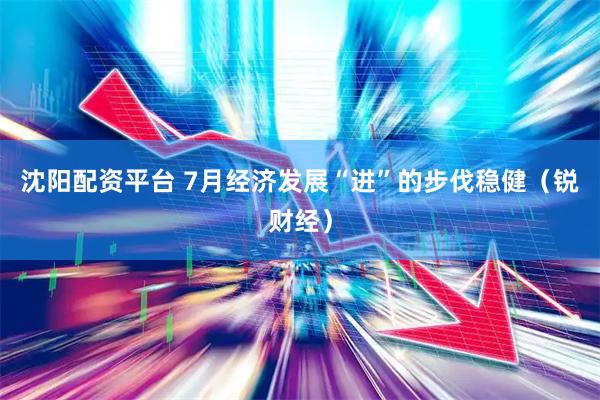 沈阳配资平台 7月经济发展“进”的步伐稳健（锐财经）