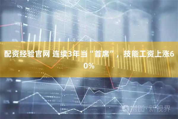 配资经验官网 连续3年当“首席”，技能工资上涨60%